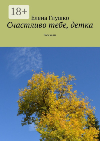 Елена Глушко. Счастливо тебе, детка. Рассказы