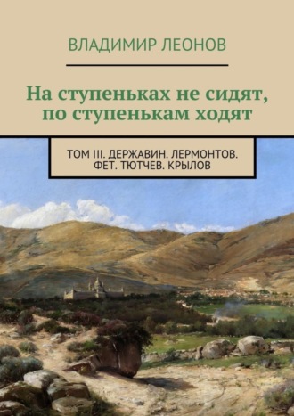 . На ступеньках не сидят, по ступенькам ходят. Том III. Державин. Лермонтов. Фет. Тютчев. Крылов