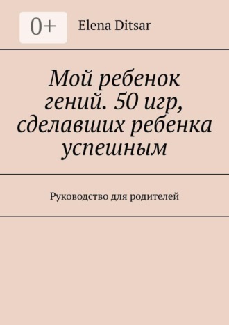 . Мой ребенок гений. 50 игр, сделавших ребенка успешным. Руководство для родителей