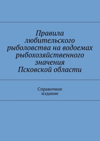С. И. Телятник. Правила любительского рыболовства на водоемах рыбохозяйственного значения Псковской области. Справочное издание