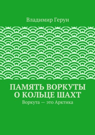 Владимир Герун. Память Воркуты о кольце шахт. Воркута – это Арктика