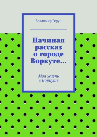 . Начиная рассказ о городе Воркуте… Моя жизнь в Воркуте