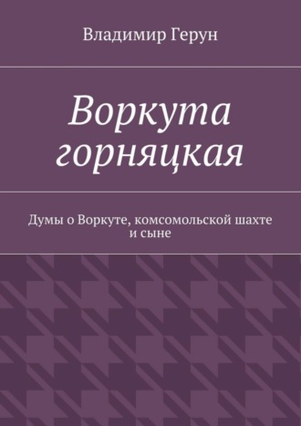 . Воркута горняцкая. Думы о Воркуте, комсомольской шахте и сыне