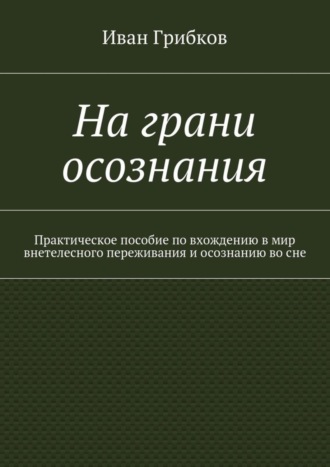 Иван Викторович Грибков. На грани осознания. Практическое пособие по вхождению в мир внетелесного переживания и осознанию во сне