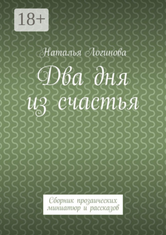 Наталья Логинова. Два дня из счастья. Сборник прозаических миниатюр и рассказов