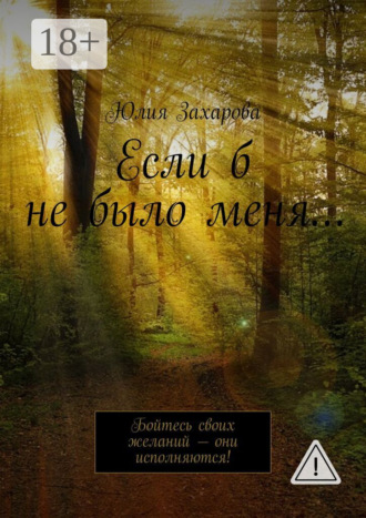 Юлия Захарова. Если б не было меня… Бойтесь своих желаний – они исполняются!