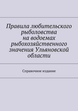 Коллектив авторов. Правила любительского рыболовства на водоемах рыбохозяйственного значения Ульяновской области. Справочное издание