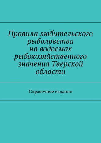 С. И. Телятник. Правила любительского рыболовства на водоемах рыбохозяйственного значения Тверской области. Справочное издание