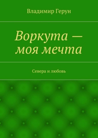 Владимир Герун. Воркута – моя мечта. Севера и любовь