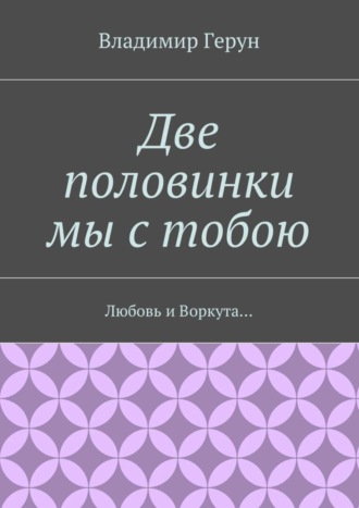 . Две половинки мы с тобою. Любовь и Воркута…