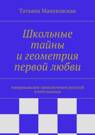Татьяна Мануковская. Школьные тайны и геометрия первой любви. Американские приключения русской учительницы
