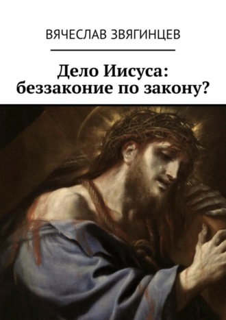 Вячеслав Звягинцев. Дело Иисуса: беззаконие по закону?