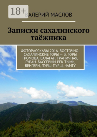 Валерий Маслов. Записки сахалинского таёжника. Фоторассказы 2016. Восточно-сахалинские горы – 3. Горы Громова, Балаган, Граничная, Гуран. Бассейны рек Тымь, Венгери, Пурш-пурш, Чамгу