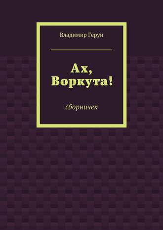 Владимир Герун. Ах, Воркута!