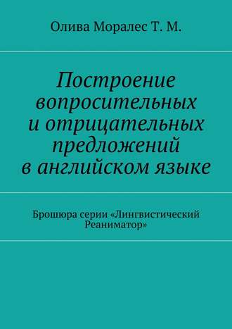 . Построение вопросительных и отрицательных предложений в английском языке Брошюра серии «Лингвистический Реаниматор»