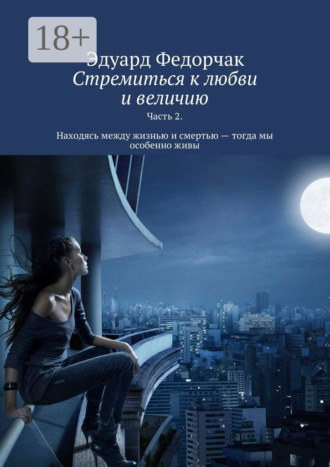 Эдуард Федорчак. Стремиться к любви и величию. Часть 2. Находясь между жизнью и смертью – тогда мы особенно живы