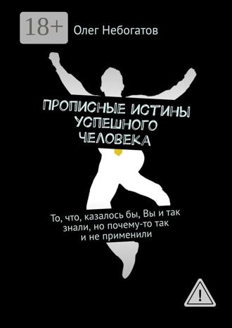Олег Небогатов. Прописные истины успешного человека. То, что, казалось бы, Вы и так знали, но почему-то так и не применили