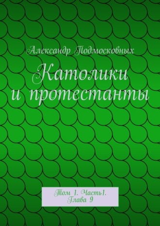 Александр Подмосковных. Католики и протестанты. Том 1. Часть1. Глава 9