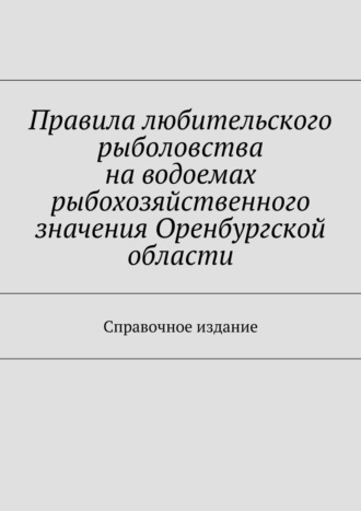 С. И. Телятник. Правила любительского рыболовства на водоемах рыбохозяйственного значения Оренбургской области. Справочное издание