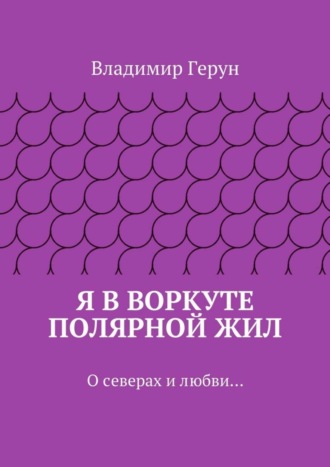 . Я в Воркуте полярной жил. О северах и любви…
