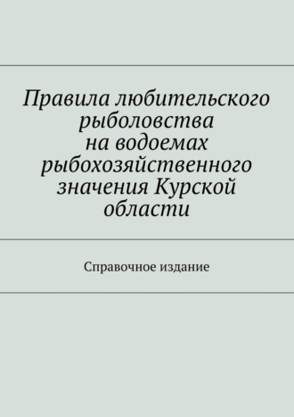 С. И. Телятник. Правила любительского рыболовства на водоемах рыбохозяйственного значения Курской области. Справочное издание