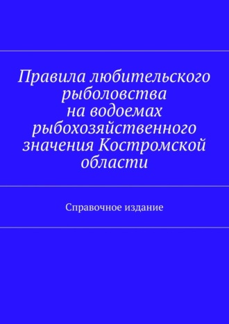 С. И. Телятник. Правила любительского рыболовства на водоемах рыбохозяйственного значения Костромской области. Справочное издание