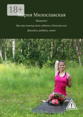 Мария Милославская. Намастэ! Как при помощи йоги забыть о болезнях, или Двигайся, радуйся, живи!