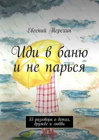 Евгений Терехин. Иди в баню и не парься. 33 разговора о детях, дружбе и любви