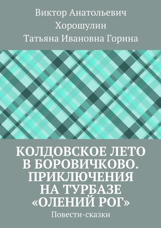 Виктор Анатольевич Хорошулин. Колдовское лето в Боровичково. Приключения на турбазе «Олений рог». Повести-сказки