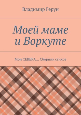 . Моей маме и Воркуте. Мои СЕВЕРА… Сборник стихов