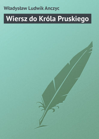 Anczyc Władysław Ludwik. Wiersz do Króla Pruskiego