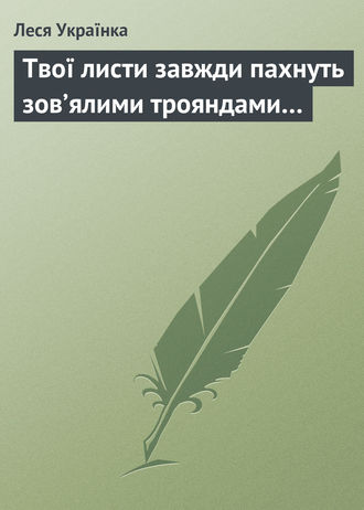 . Твої листи завжди пахнуть зов’ялими трояндами…