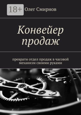 Олег Смирнов. Конвейер продаж. Преврати отдел продаж в часовой механизм своими руками