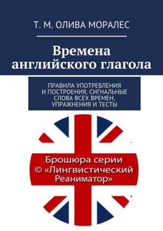 Татьяна Олива Моралес. Времена английского глагола. Правила употребления и построения, сигнальные слова всех времен, упражнения и тесты