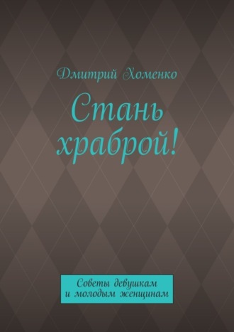Дмитрий Валерьевич Хоменко. Стань храброй! Советы девушкам и молодым женщинам