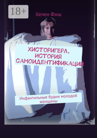 Хелен Фиш. Хисторигерл. История самоидентификации. Инфантильные будни молодой женщины