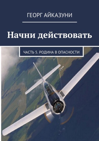 Георг Гариевич Айказуни. Начни действовать. Часть 5. Родина в опасности