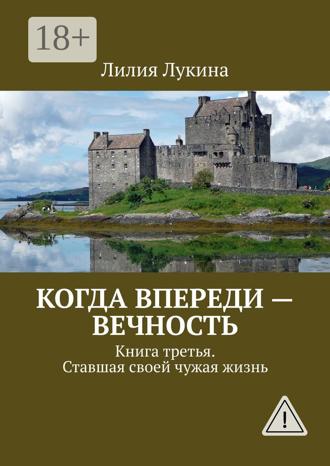 Лилия Лукина. Когда впереди – вечность. Книга третья. Ставшая своей чужая жизнь