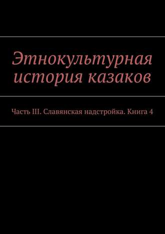 . Этнокультурная история казаков. Часть III. Славянская надстройка. Книга 4