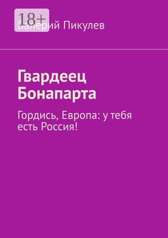 Валерий Пикулев. Гвардеец Бонапарта. Гордись, Европа: у тебя есть Россия!