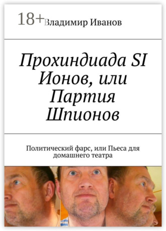 Владимир Ильич Иванов. Прохиндиада SI Ионов, или Партия Шпионов. Политический фарс, или Пьеса для домашнего театра