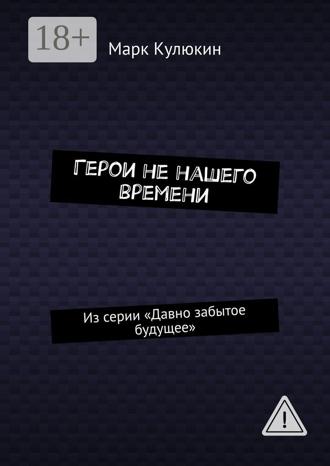 Марк Кулюкин. Герои не нашего времени. Из серии «Давно забытое будущее»