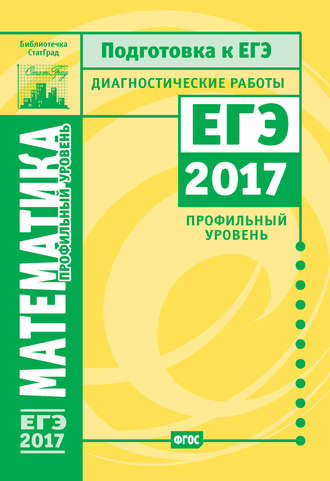 . Математика. Подготовка к ЕГЭ в 2017 году. Диагностические работы. Профильный уровень