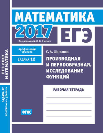 . ЕГЭ 2017. Математика. Производная и первообразная. Исследование функций. Задача 12 (профильный уровень). Рабочая тетрадь