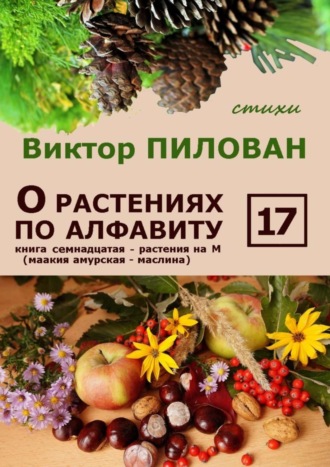 . О растениях по алфавиту. Книга семнадцатая. Растения на М (маакия амурская – маслина)