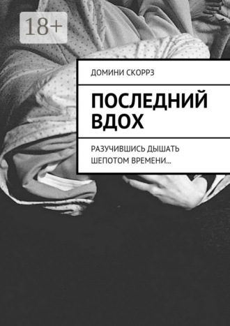 Домини Скоррз. Последний вдох. Разучившись дышать шепотом времени…
