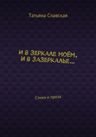 . И в зеркале моём, и в зазеркалье… Стихи и проза