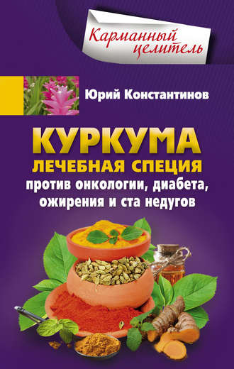Юрий Константинов. Куркума. Лечебная специя. Против онкологии, диабета, ожирения и ста недугов