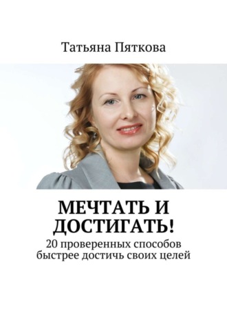 Татьяна Пяткова. Мечтать и достигать! 20 проверенных способов быстрее достичь своих целей
