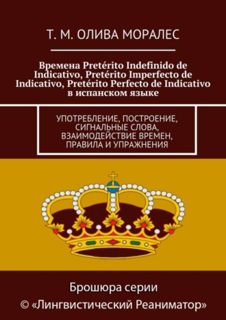 Татьяна Олива Моралес. Времена Pretérito Indefinido de Indicativo, Pretérito Imperfecto de Indicativo, Pretérito Perfecto de Indicativo в испанском языке. Употребление, построение, сигнальные слова, взаимодействие времен, правила и упражнения
